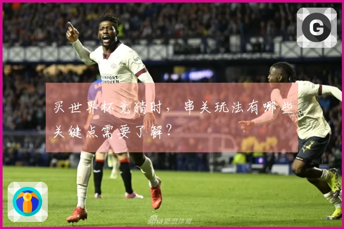 买世界杯竞猜时,串关玩法有哪些关键点需要了解?