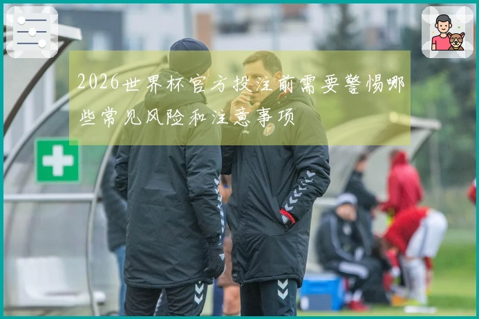 2026世界杯官方投注前需要警惕哪些常见风险和注意事项
