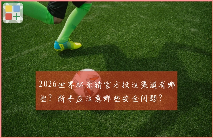 2026世界杯竞猜官方投注渠道有哪些?新手应注意哪些安全问题?