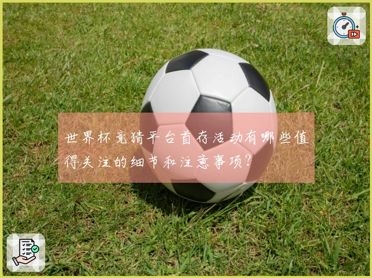 世界杯竞猜平台首存活动有哪些值得关注的细节和注意事项?