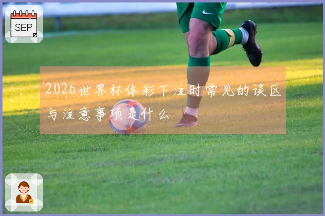 2026世界杯体彩下注时常见的误区与注意事项是什么