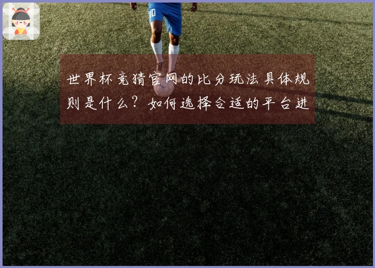 世界杯竞猜官网的比分玩法具体规则是什么?如何选择合适的平台进行下注?
