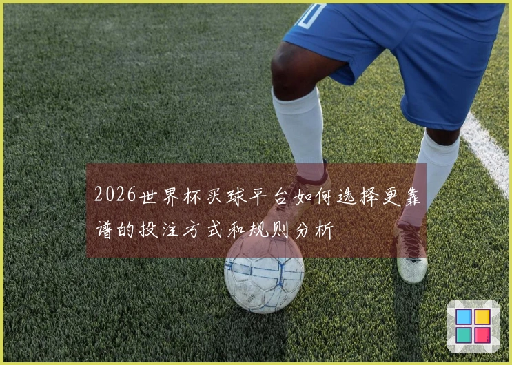 2026世界杯买球平台如何选择更靠谱的投注方式和规则分析