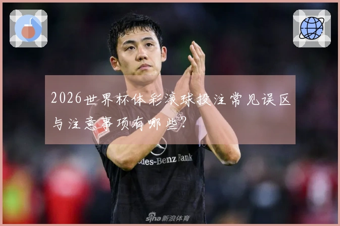 2026世界杯体彩滚球投注常见误区与注意事项有哪些？