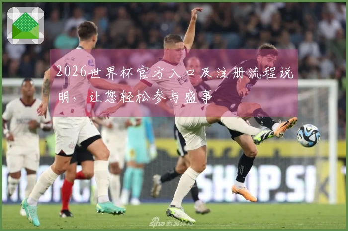 2026世界杯官方入口及注册流程说明，让您轻松参与盛事