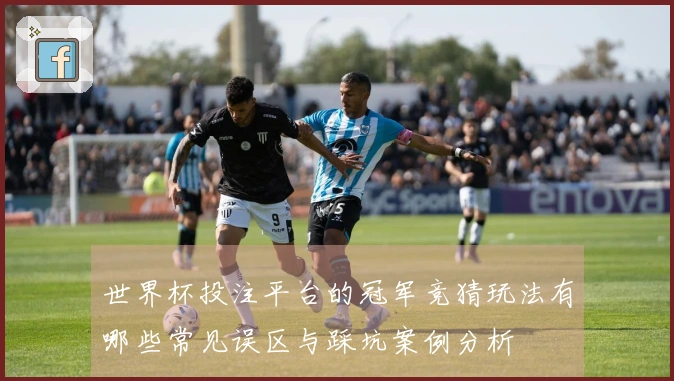世界杯投注平台的冠军竞猜玩法有哪些常见误区与踩坑案例分析