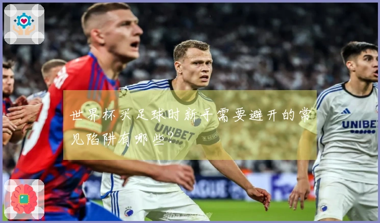 世界杯买足球时新手需要避开的常见陷阱有哪些？