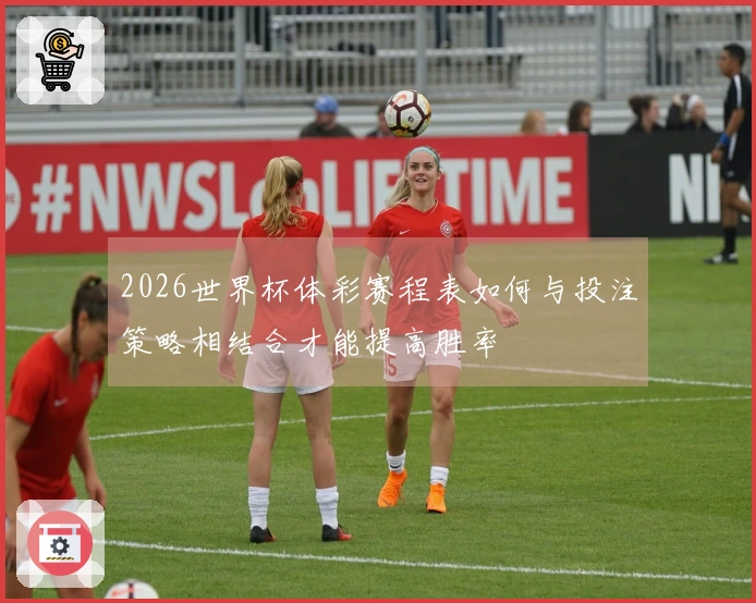 2026世界杯体彩赛程表如何与投注策略相结合才能提高胜率