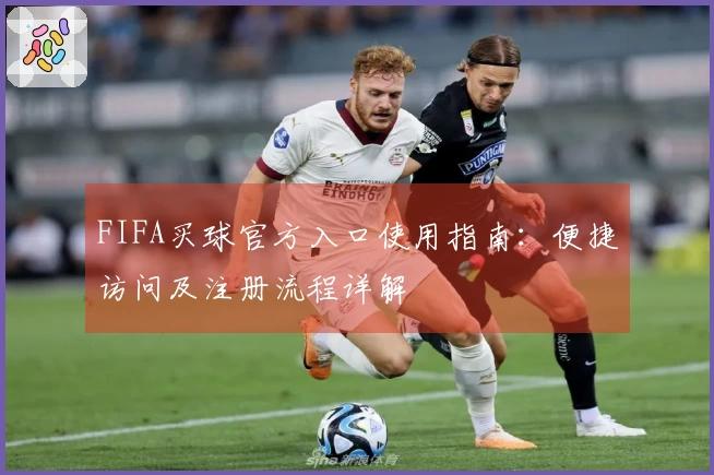 FIFA买球官方入口使用指南：便捷访问及注册流程详解