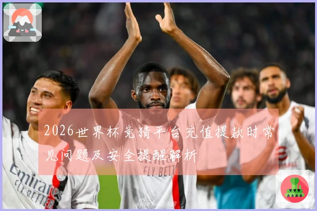 2026世界杯竞猜平台充值提款时常见问题及安全提醒解析