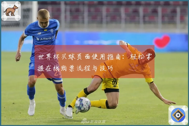 世界杯买球页面使用指南：轻松掌握在线购票流程与技巧