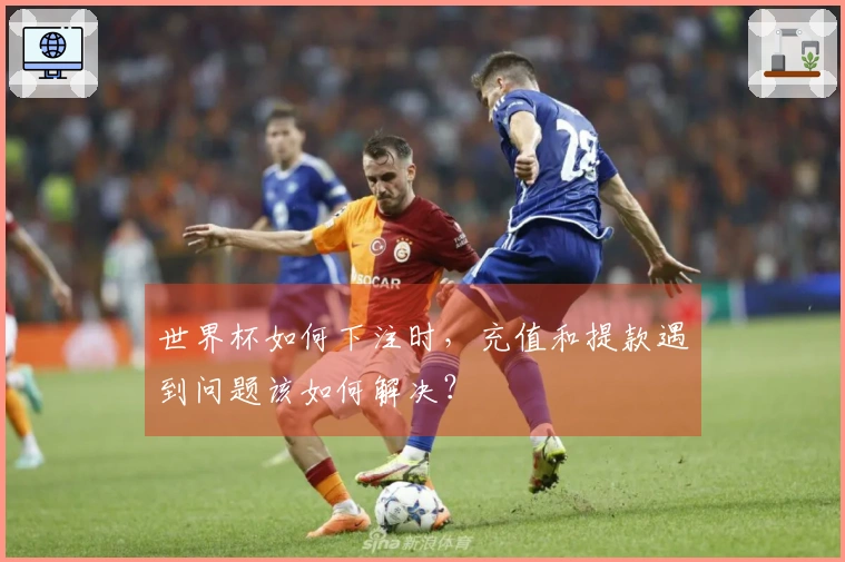 世界杯如何下注时,充值和提款遇到问题该如何解决?