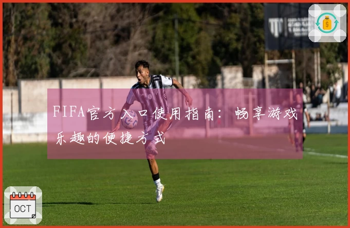 FIFA官方入口使用指南：畅享游戏乐趣的便捷方式