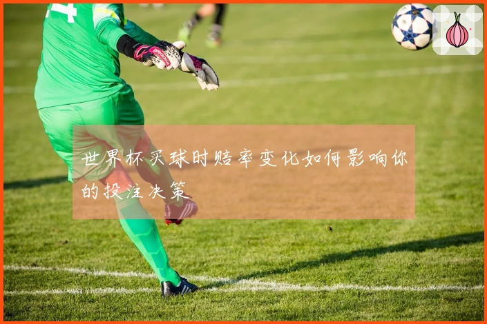世界杯买球时赔率变化如何影响你的投注决策