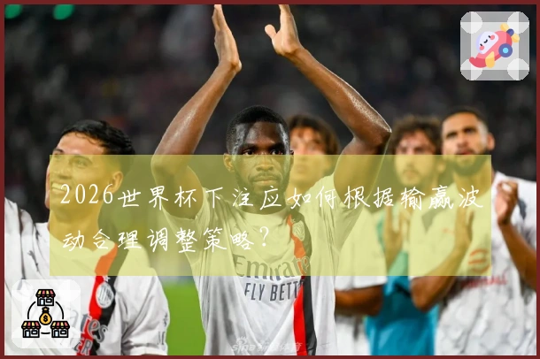 2026世界杯下注应如何根据输赢波动合理调整策略？