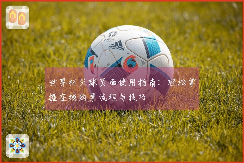 世界杯买球页面使用指南：轻松掌握在线购票流程与技巧