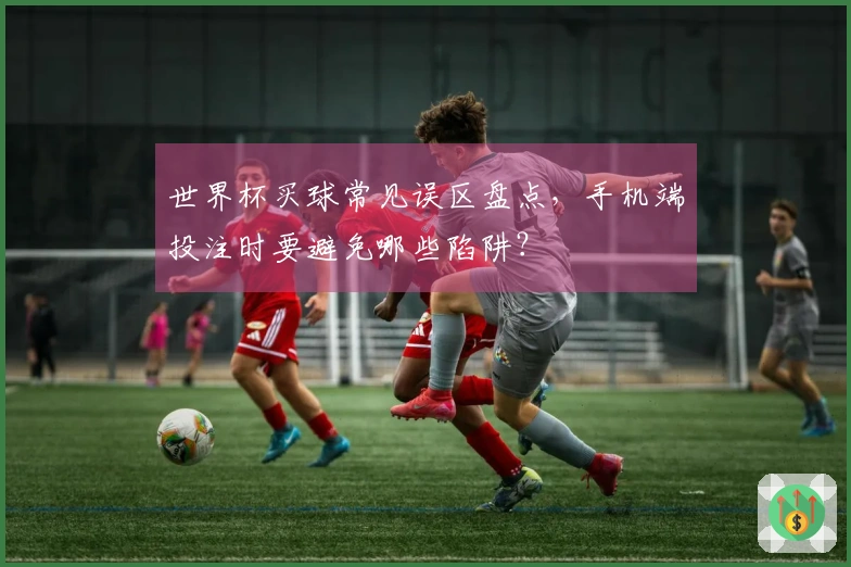 世界杯买球常见误区盘点，手机端投注时要避免哪些陷阱？