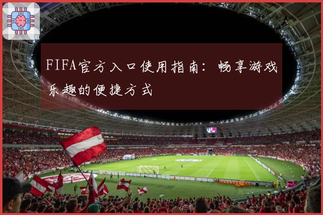 FIFA官方入口使用指南:畅享游戏乐趣的便捷方式