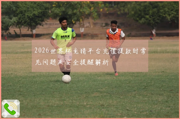 2026世界杯竞猜平台充值提款时常见问题及安全提醒解析