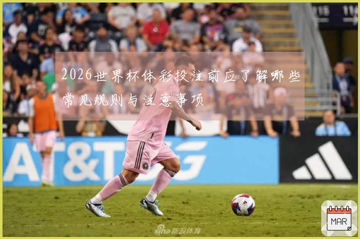 2026世界杯体彩投注前应了解哪些常见规则与注意事项