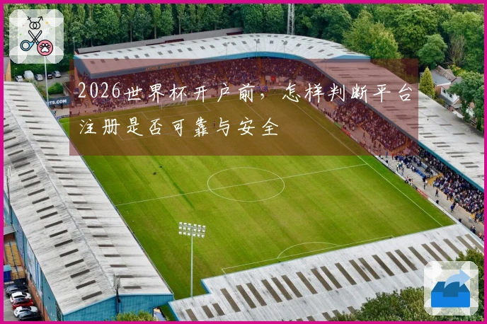2026世界杯开户前,怎样判断平台注册是否可靠与安全