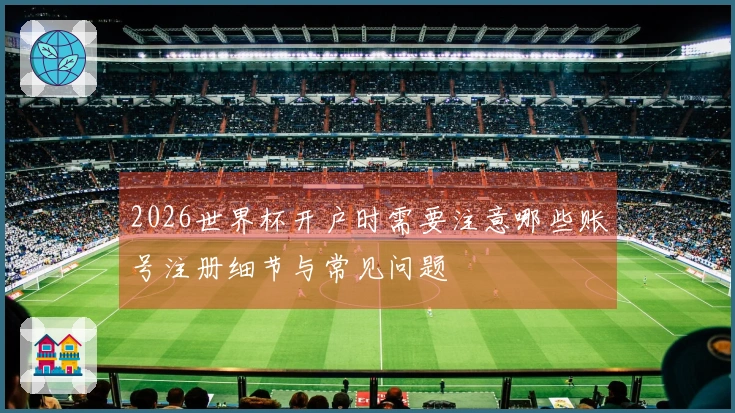 2026世界杯开户时需要注意哪些账号注册细节与常见问题