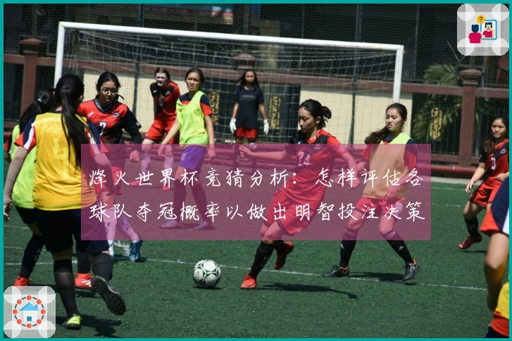 烽火世界杯竞猜分析:怎样评估各球队夺冠概率以做出明智投注决策