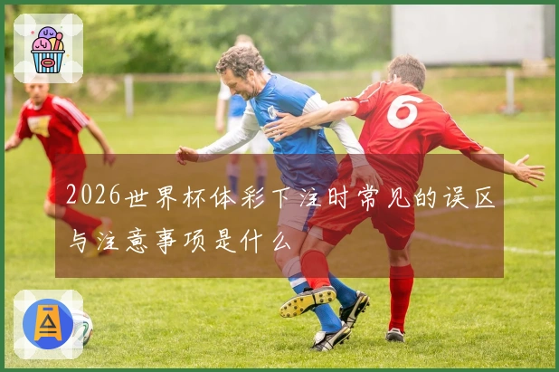 2026世界杯体彩下注时常见的误区与注意事项是什么