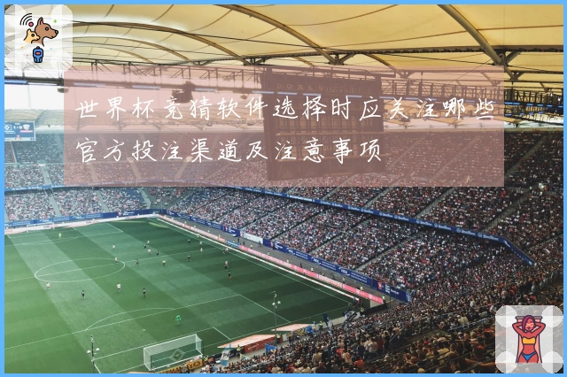 世界杯竞猜软件选择时应关注哪些官方投注渠道及注意事项
