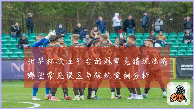 世界杯投注平台的冠军竞猜玩法有哪些常见误区与踩坑案例分析