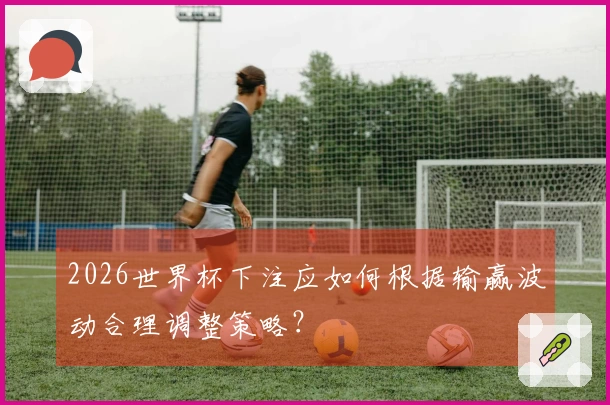 2026世界杯下注应如何根据输赢波动合理调整策略？