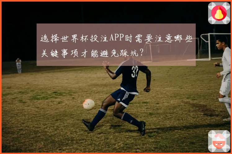 选择世界杯投注APP时需要注意哪些关键事项才能避免踩坑？