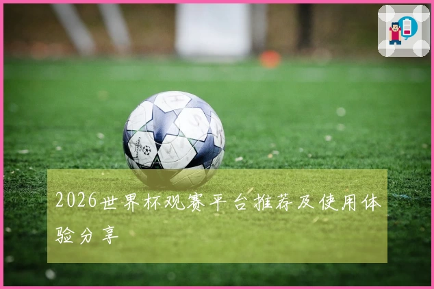 2026世界杯观赛平台推荐及使用体验分享