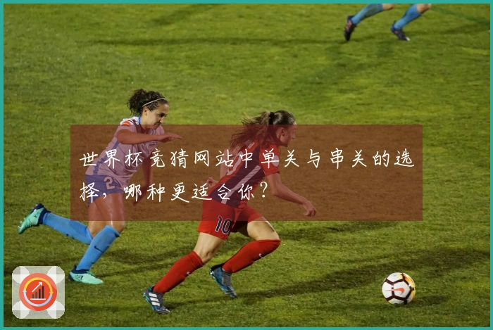 世界杯竞猜网站中单关与串关的选择,哪种更适合你?