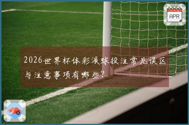 2026世界杯体彩滚球投注常见误区与注意事项有哪些？
