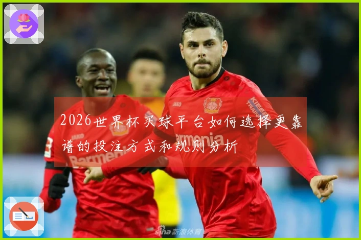 2026世界杯买球平台如何选择更靠谱的投注方式和规则分析