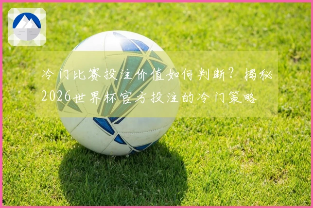 冷门比赛投注价值如何判断？揭秘2026世界杯官方投注的冷门策略